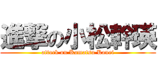 進撃の小松幹瑛 (attack on Komatsu Kanei)