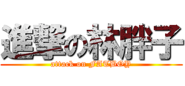 進撃の林胖子 (attack on FATBOY)