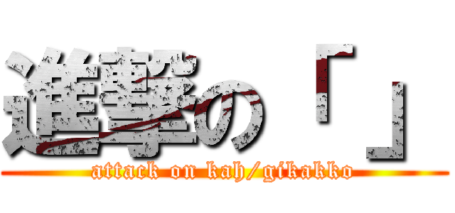 進撃の「 」 (attack on kah/gikakko)