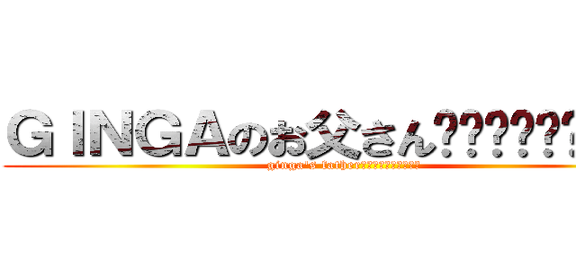 ＧＩＮＧＡのお父さん‼︎‼︎‼︎‼︎‼︎ (ginga's father‼︎‼︎‼︎‼︎‼︎)