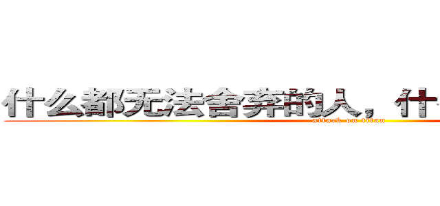 什么都无法舍弃的人，什么也改变不了。 (attack on titan)