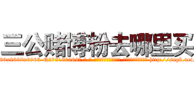 三公赌博粉去哪里买 (三公赌博粉去哪里买【电-186x2687x6963-Q278180069元-吉-药-业】我们做的是长期生意,靠的是老客户长期支持 http://sngk.net/ZUWmYA
)