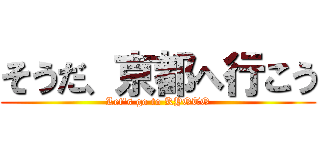 そうだ、京都へ行こう (Let's go to KYOTO)