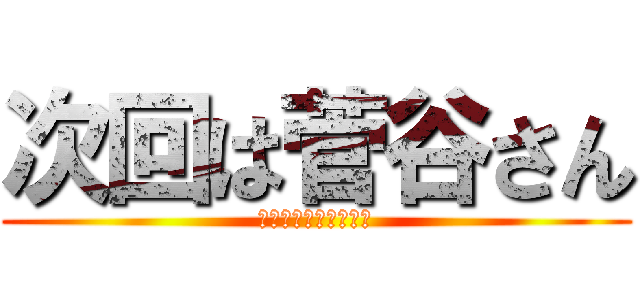 次回は菅谷さん (よろしくお願いします)