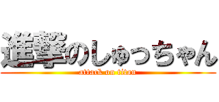 進撃のしゅっちゃん (attack on titan)