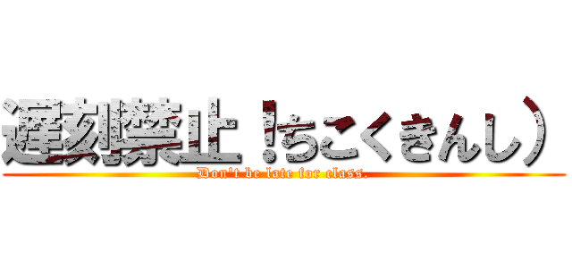 遅刻禁止！ちこくきんし） (Don't be late for class.)