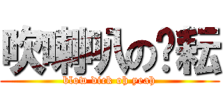吹喇叭の黃耘 (blow dick oh yeah)