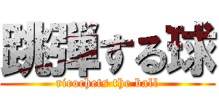 跳弾する球 (ricochets the ball)