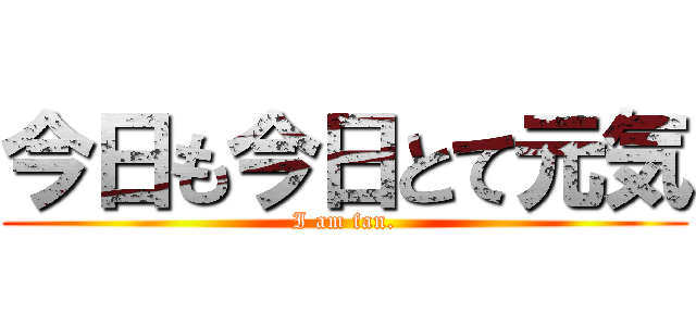 今日も今日とて元気 (I am fan.)