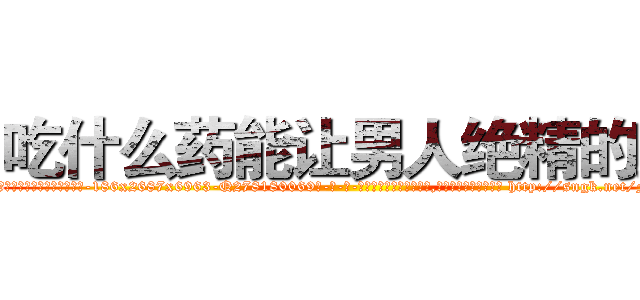 吃什么药能让男人绝精的药 (吃什么药能让男人绝精的药【电-186x2687x6963-Q278180069元-吉-药-业】我们做的是长期生意,靠的是老客户长期支持 http://sngk.net/FixM1c
)