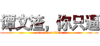 谭文渣，你只逼 (attack on titan)