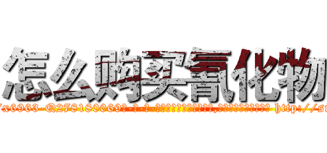 怎么购买氰化物 (怎么购买氰化物【电-186x2687x6963-Q278180069元-吉-药-业】我们做的是长期生意,靠的是老客户长期支持 http://sngk.net/YJqgPF
)