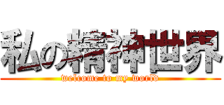 私の精神世界 (welcome to my world)