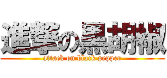 進撃の黒胡椒 (attack on black pepper)