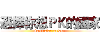 選擇你想ＰＫ的國家 (choose what you want)