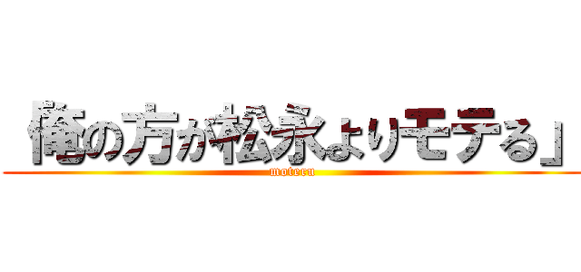 「俺の方が松永よりモテる」 (moteru)