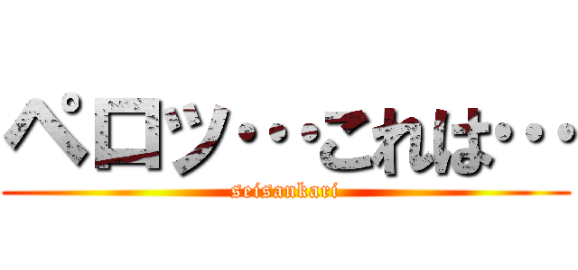 ペロッ…これは… (seisankari)
