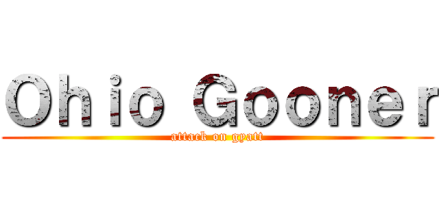 Ｏｈｉｏ Ｇｏｏｎｅｒ (attack on gyatt)