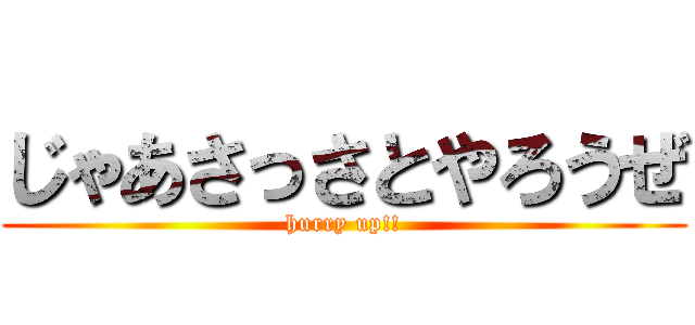 じゃあさっさとやろうぜ (hurry up!!)