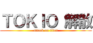 ＴＯＫＩＯ 解散 (attack on titan)