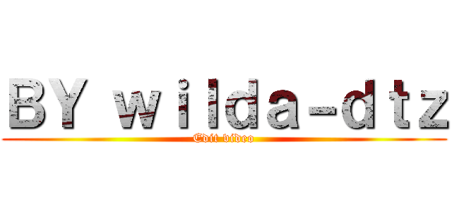 ＢＹ ｗｉｌｄａ－ｄｔｚ (Edit video)