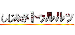しじみがトゥルルッ ()