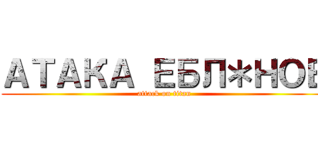 АТАКА ЕБЛ＊НОВ (attack on titan)