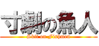 寸劇の魚人 (Skit on Fishmen)