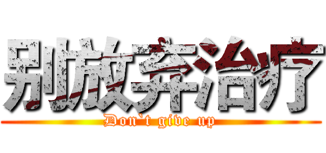 别放弃治疗 (Don`t give up)