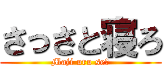 さっさと寝ろ (Maji uru seー)