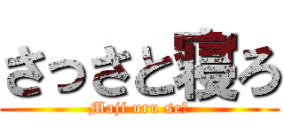 さっさと寝ろ (Maji uru seー)