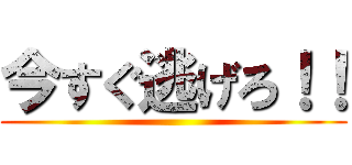 今すぐ逃げろ！！ ()