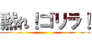 黙れ！ゴリラ！ ()