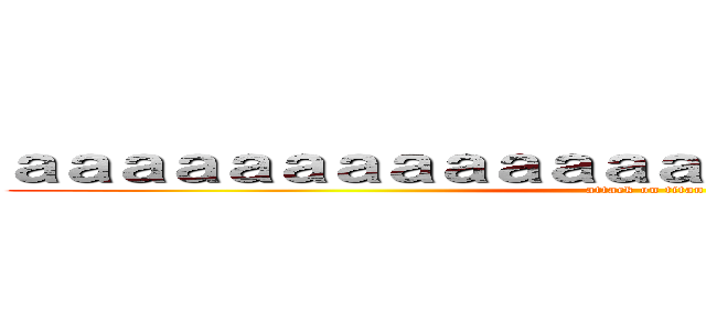 ａａａａａａａａａａａａａａａａａａａａａａａａ (attack on titan)
