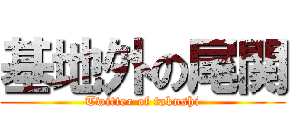基地外の尾関 (Twitter of taknshi)