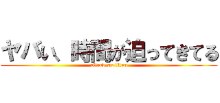 ヤバい、時間が迫ってきてる (attack on titan)