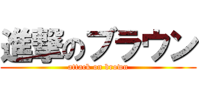 進撃のブラウン (attack on brown)