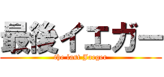 最後イエガー (the last Jaeger)