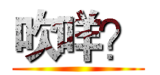 吹咩？ ()