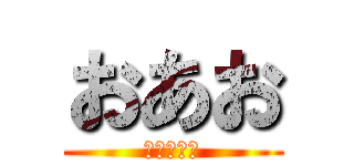 おあお (ｊｈ；おｊ)