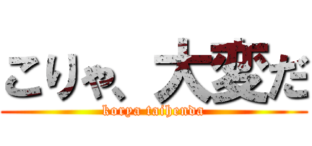 こりゃ、大変だ (korya taihenda)