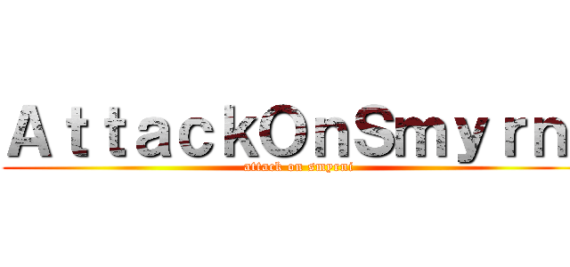 ＡｔｔａｃｋＯｎＳｍｙｒｎｉ (attack on smyrni)