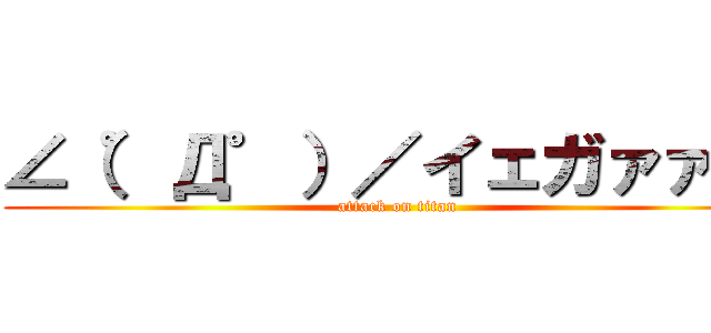 ∠（゜Д゜）／イェガァァ！！ (attack on titan)