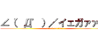 ∠（゜Д゜）／イェガァァ！！ (attack on titan)