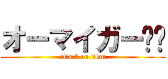 オーマイガー‼︎ (attack on titan)