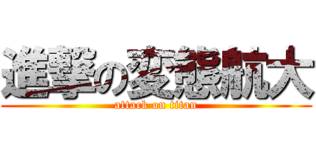 進撃の変態航大 (attack on titan)