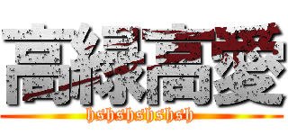 高緑高愛 (hshshshshsh)