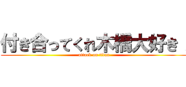 付き合ってくれ木橋大好き！ (attack on titan)