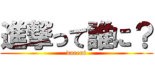 進撃って誰に？ (dareni)