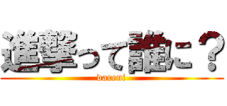 進撃って誰に？ (dareni)